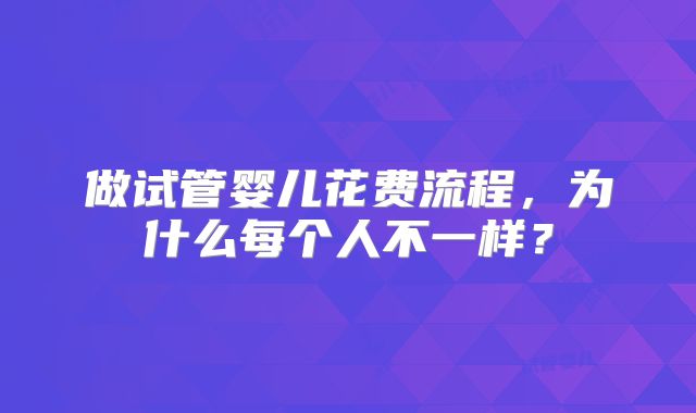 做试管婴儿花费流程，为什么每个人不一样？