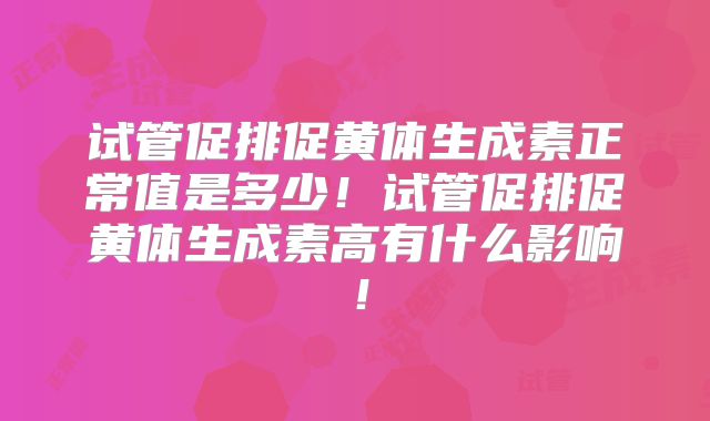 试管促排促黄体生成素正常值是多少！试管促排促黄体生成素高有什么影响！