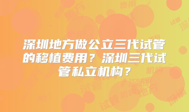 深圳地方做公立三代试管的移植费用？深圳三代试管私立机构？