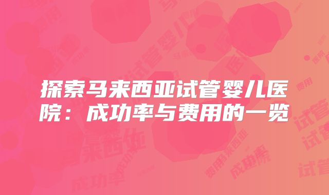 探索马来西亚试管婴儿医院：成功率与费用的一览