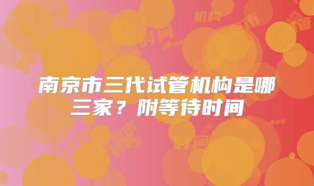 南京市三代试管机构是哪三家？附等待时间