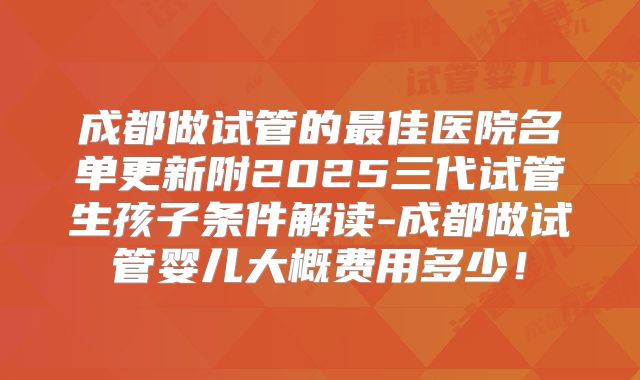 成都做试管的最佳医院名单更新附2025三代试管生孩子条件解读-成都做试管婴儿大概费用多少!