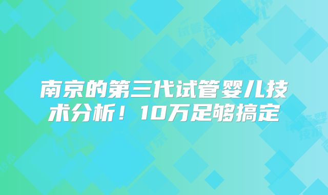 南京的第三代试管婴儿技术分析！10万足够搞定