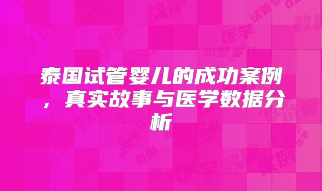 泰国试管婴儿的成功案例，真实故事与医学数据分析