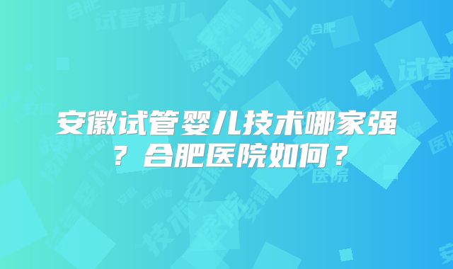 安徽试管婴儿技术哪家强？合肥医院如何？