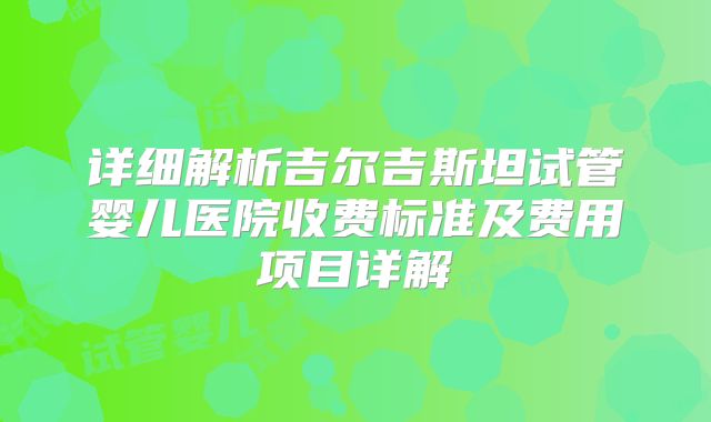 详细解析吉尔吉斯坦试管婴儿医院收费标准及费用项目详解