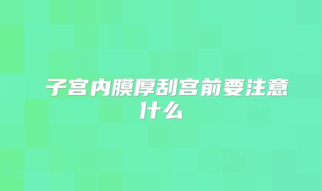 子宫内膜厚刮宫前要注意什么