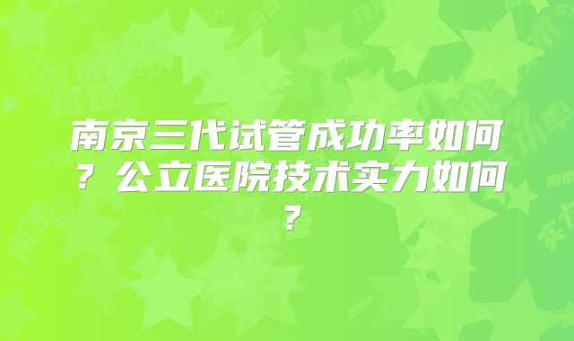 南京三代试管成功率如何？公立医院技术实力如何？