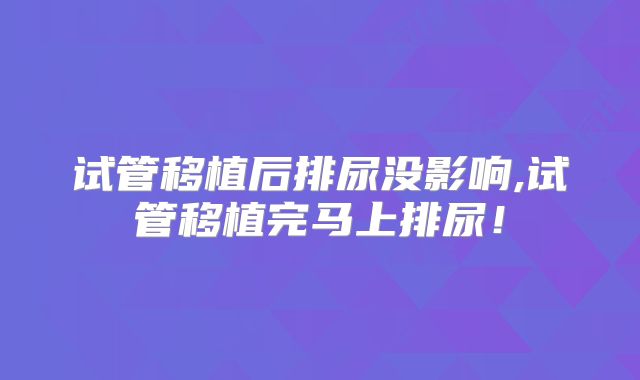 试管移植后排尿没影响,试管移植完马上排尿!