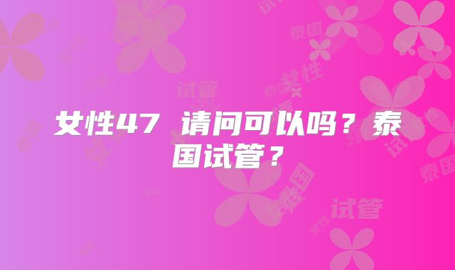 女性47 请问可以吗？泰国试管？