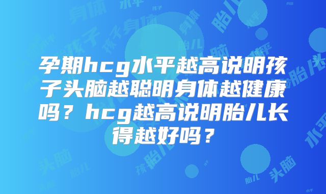孕期hcg水平越高说明孩子头脑越聪明身体越健康吗?hcg越高说明胎儿长得越好吗?