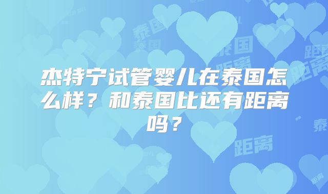 杰特宁试管婴儿在泰国怎么样?和泰国比还有距离吗?