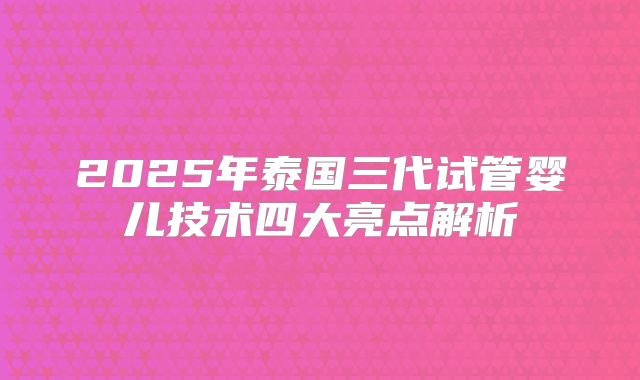 2025年泰国三代试管婴儿技术四大亮点解析