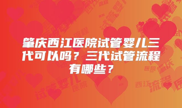 肇庆西江医院试管婴儿三代可以吗？三代试管流程有哪些？