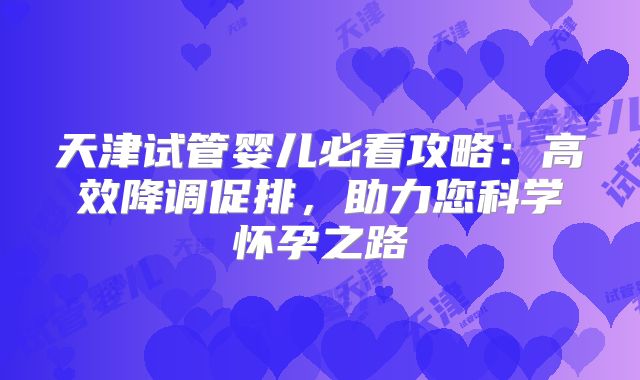天津试管婴儿必看攻略：高效降调促排，助力您科学怀孕之路