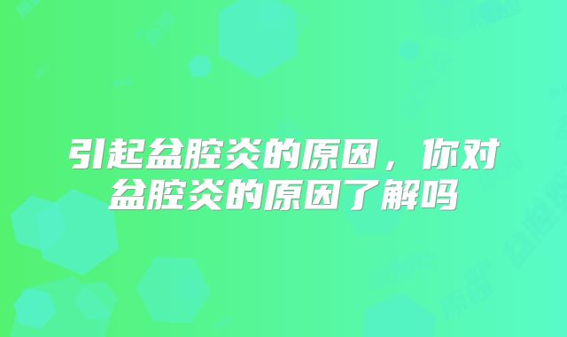 引起盆腔炎的原因，你对盆腔炎的原因了解吗