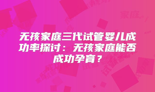 无孩家庭三代试管婴儿成功率探讨:无孩家庭能否成功孕育?