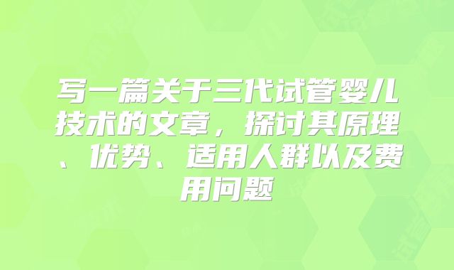 写一篇关于三代试管婴儿技术的文章，探讨其原理、优势、适用人群以及费用问题