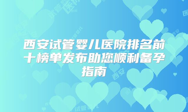 西安试管婴儿医院排名前十榜单发布助您顺利备孕指南