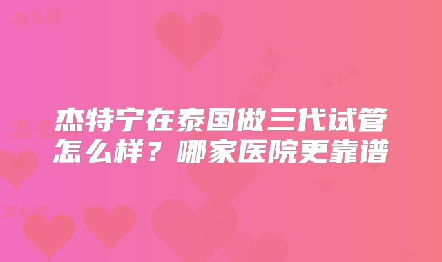 杰特宁在泰国做三代试管怎么样？哪家医院更靠谱