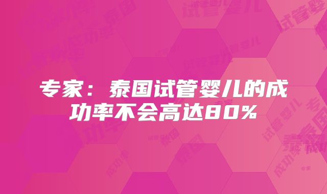 专家：泰国试管婴儿的成功率不会高达80%
