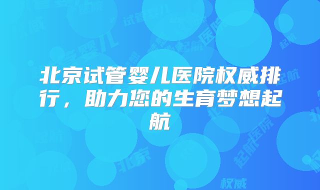 北京试管婴儿医院权威排行，助力您的生育梦想起航