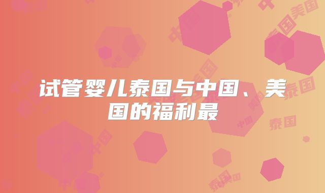 试管婴儿泰国与中国、美国的福利最