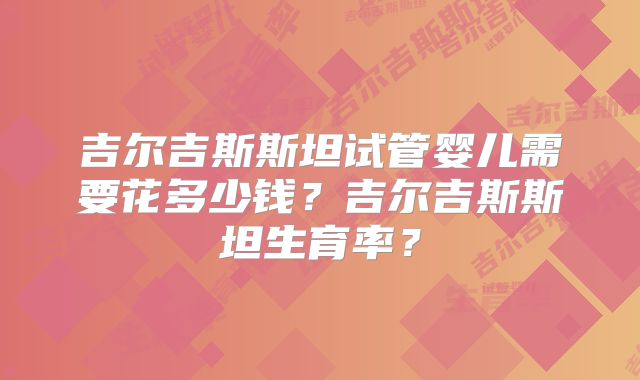 吉尔吉斯斯坦试管婴儿需要花多少钱？吉尔吉斯斯坦生育率？
