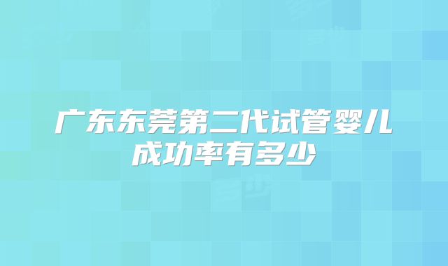 广东东莞第二代试管婴儿成功率有多少