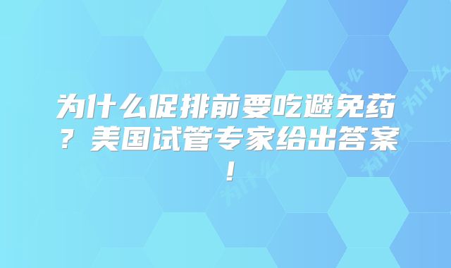 为什么促排前要吃避免药？美国试管专家给出答案！