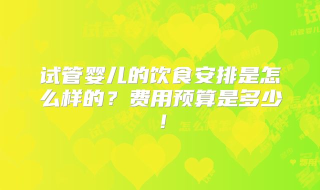 试管婴儿的饮食安排是怎么样的?费用预算是多少!