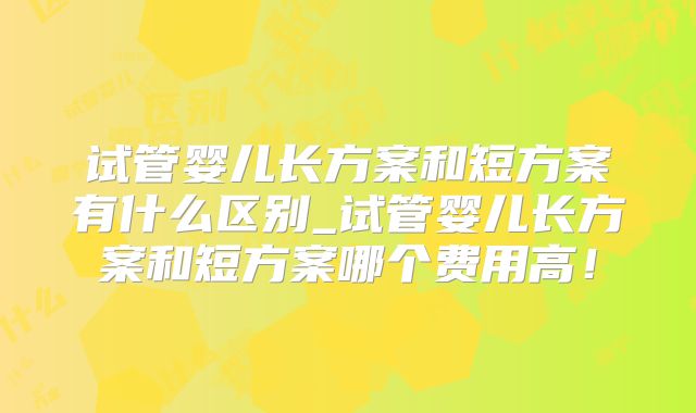 试管婴儿长方案和短方案有什么区别_试管婴儿长方案和短方案哪个费用高！