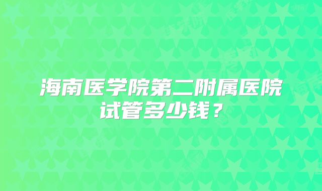 海南医学院第二附属医院试管多少钱？