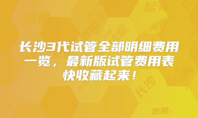 长沙3代试管全部明细费用一览，最新版试管费用表快收藏起来！