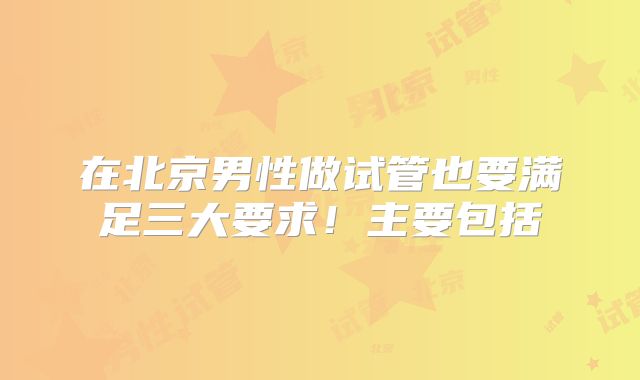 在北京男性做试管也要满足三大要求！主要包括