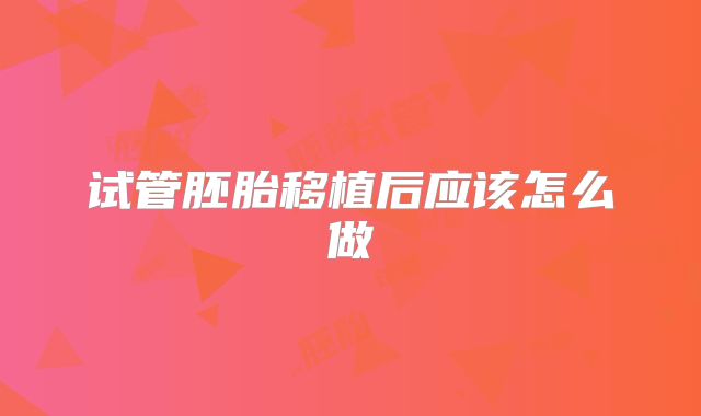 试管胚胎移植后应该怎么做