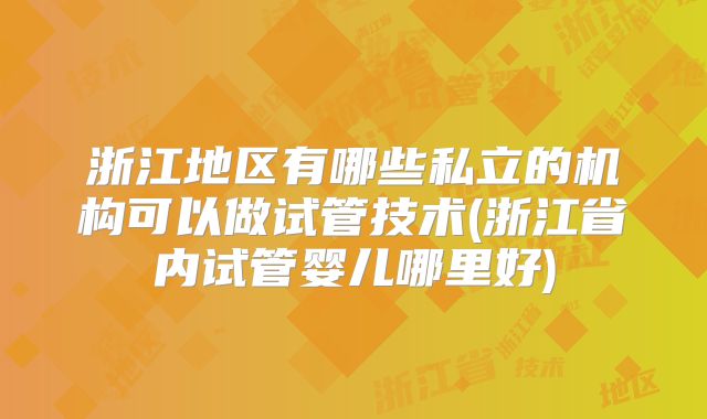 浙江地区有哪些私立的机构可以做试管技术(浙江省内试管婴儿哪里好)