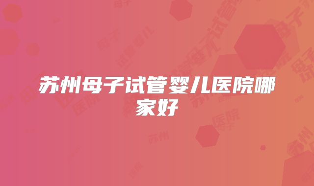 苏州母子试管婴儿医院哪家好