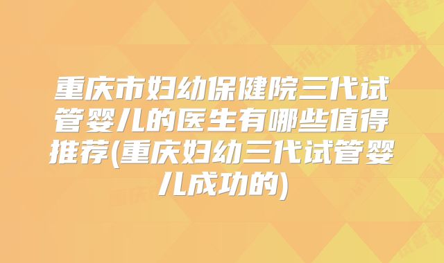 重庆市妇幼保健院三代试管婴儿的医生有哪些值得推荐(重庆妇幼三代试管婴儿成功的)