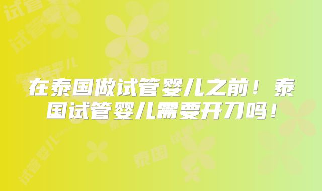 在泰国做试管婴儿之前！泰国试管婴儿需要开刀吗！