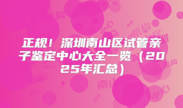 正规！深圳南山区试管亲子鉴定中心大全一览（2025年汇总）