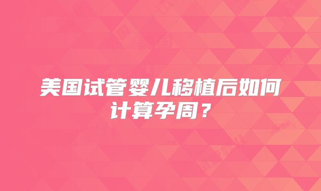美国试管婴儿移植后如何计算孕周？
