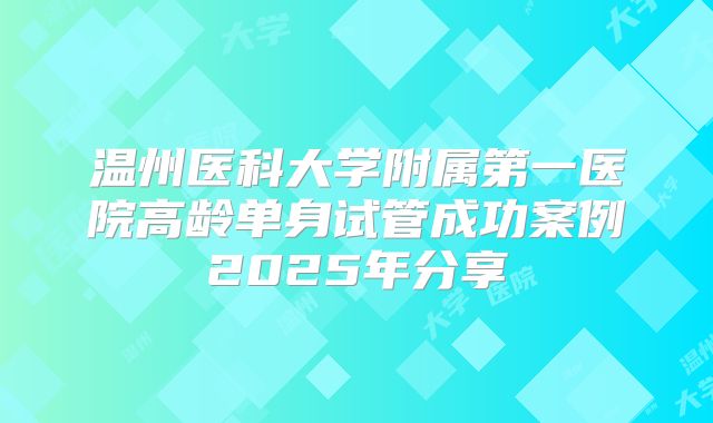 温州医科大学附属第一医院高龄单身试管成功案例2025年分享