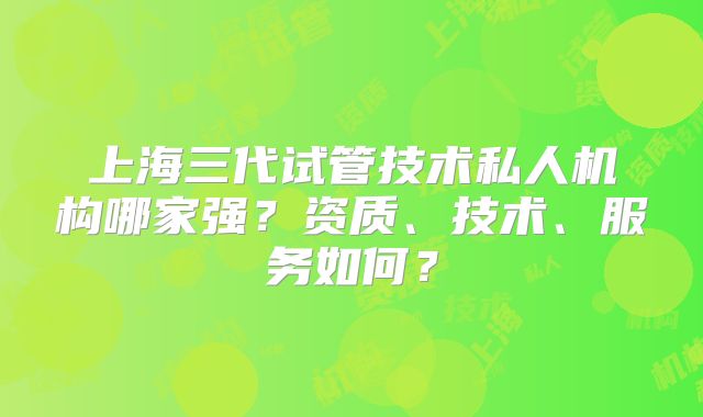 上海三代试管技术私人机构哪家强?资质、技术、服务如何?