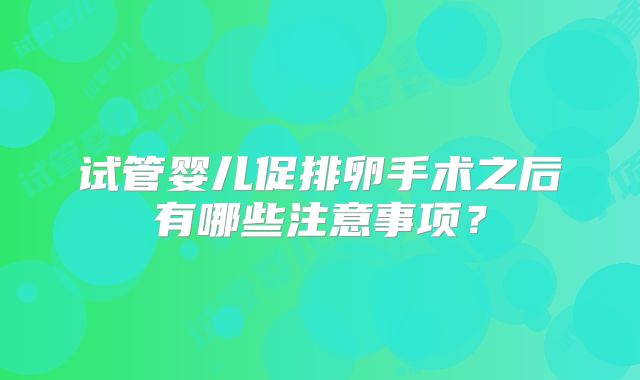 试管婴儿促排卵手术之后有哪些注意事项？