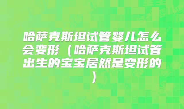 哈萨克斯坦试管婴儿怎么会变形（哈萨克斯坦试管出生的宝宝居然是变形的）