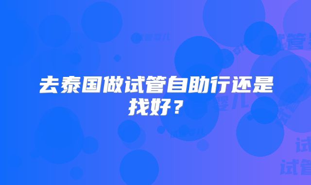 去泰国做试管自助行还是找好？