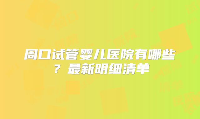 周口试管婴儿医院有哪些?最新明细清单