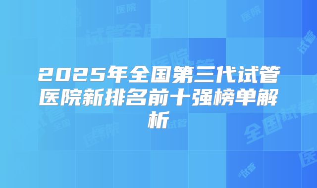 2025年全国第三代试管医院新排名前十强榜单解析