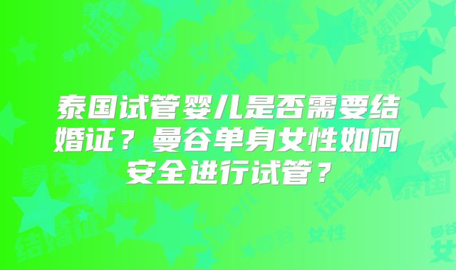 泰国试管婴儿是否需要结婚证？曼谷单身女性如何安全进行试管？